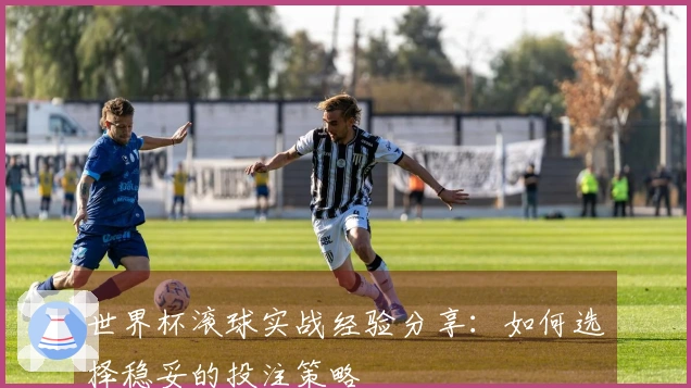 世界杯滚球实战经验分享：如何选择稳妥的投注策略