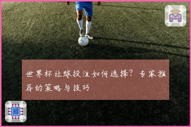 世界杯让球投注如何选择？专家推荐的策略与技巧