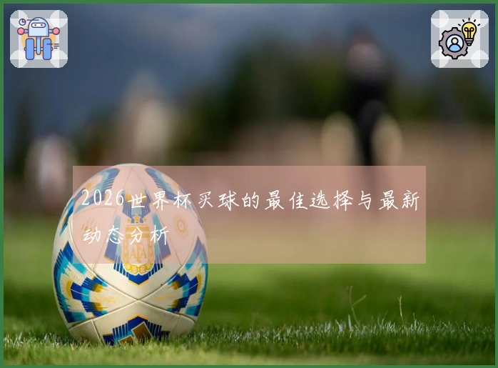 2026世界杯买球的最佳选择与最新动态分析
