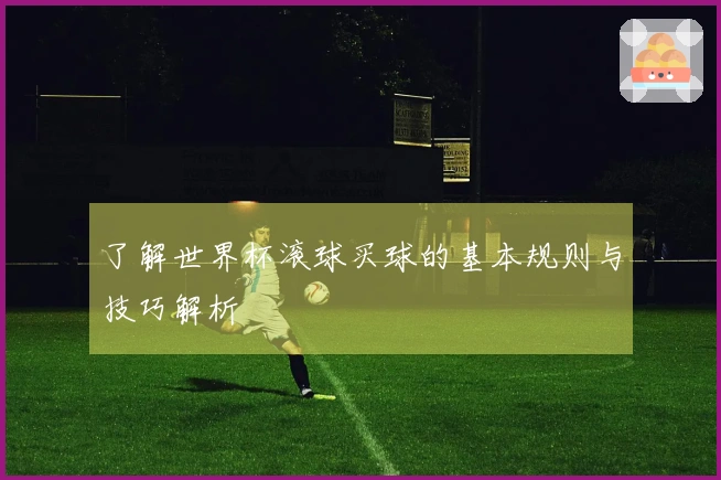了解世界杯滚球买球的基本规则与技巧解析
