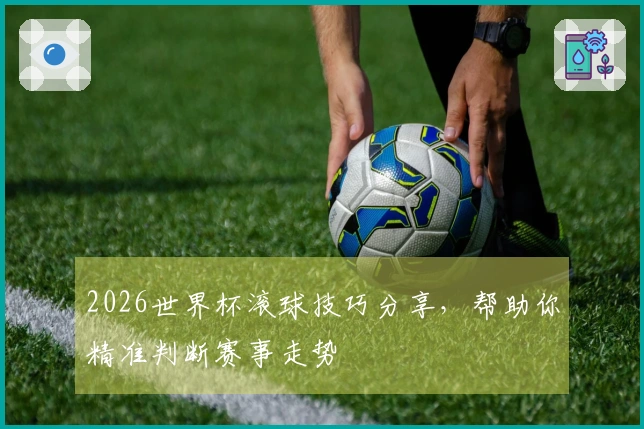 2026世界杯滚球技巧分享，帮助你精准判断赛事走势
