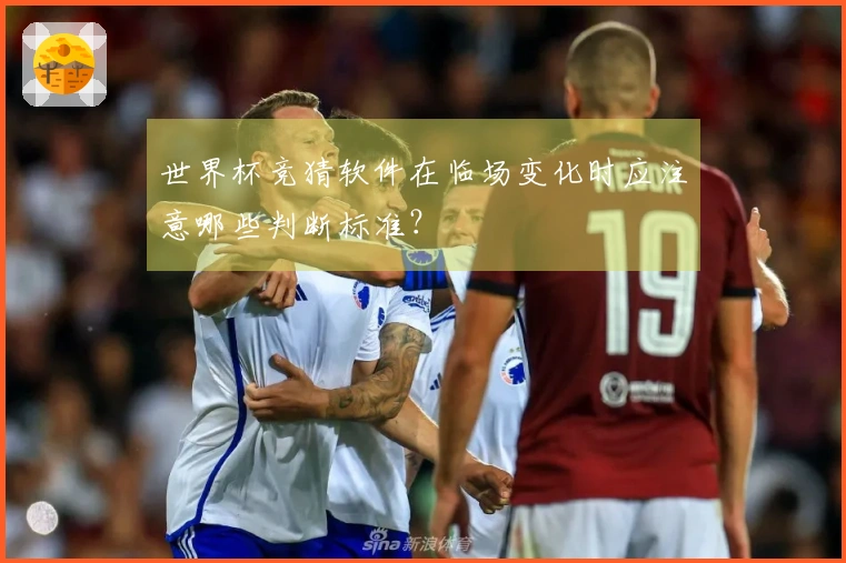 世界杯竞猜软件在临场变化时应注意哪些判断标准？
