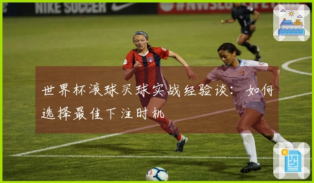 世界杯滚球买球实战经验谈：如何选择最佳下注时机