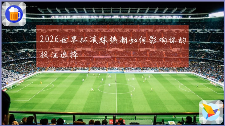 2026世界杯滚球热潮如何影响你的投注选择