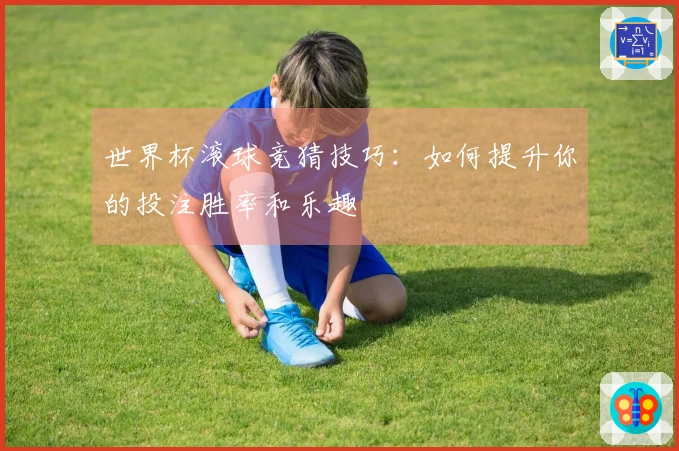 世界杯滚球竞猜技巧：如何提升你的投注胜率和乐趣