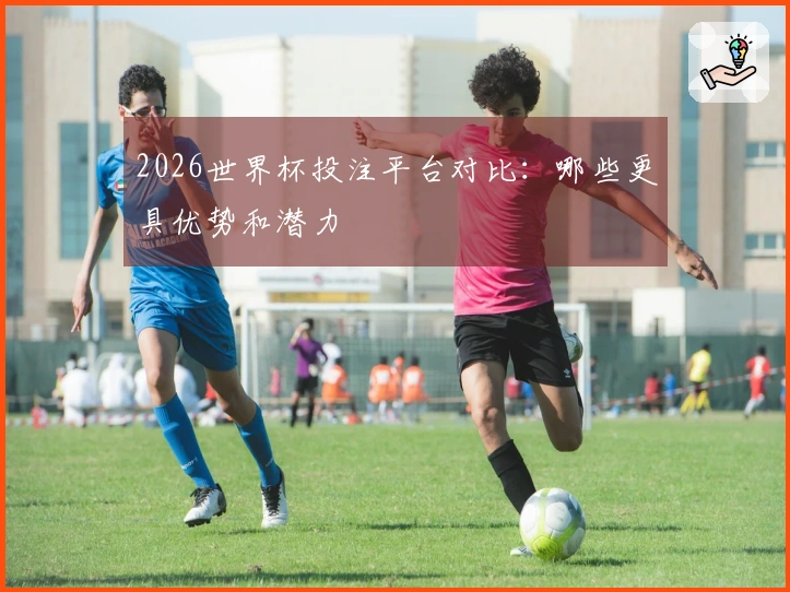 2026世界杯投注平台对比：哪些更具优势和潜力