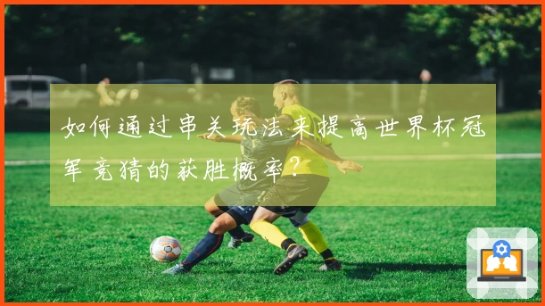 如何通过串关玩法来提高世界杯冠军竞猜的获胜概率？
