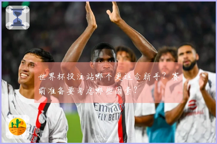 世界杯投注站哪个更适合新手？赛前准备要考虑哪些因素？