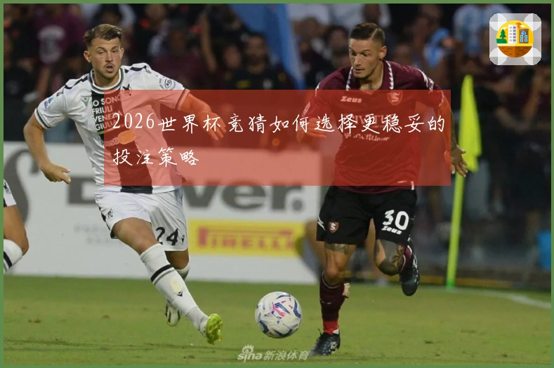 2026世界杯竞猜如何选择更稳妥的投注策略