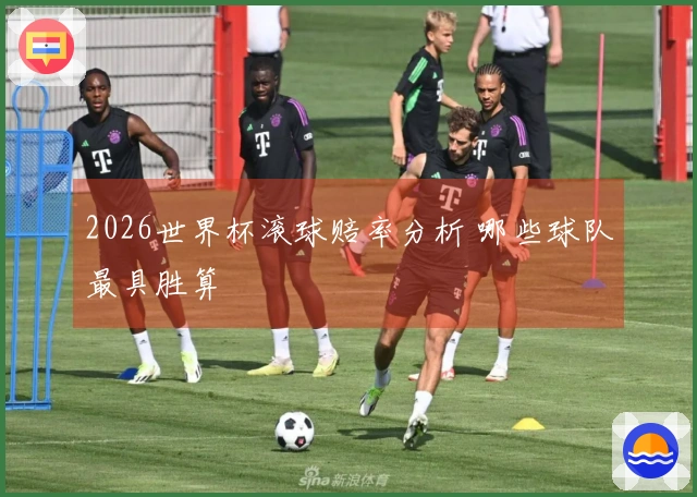 2026世界杯滚球赔率分析 哪些球队最具胜算