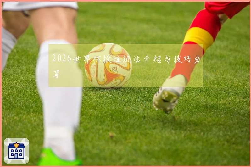 2026世界杯投注玩法介绍与技巧分享