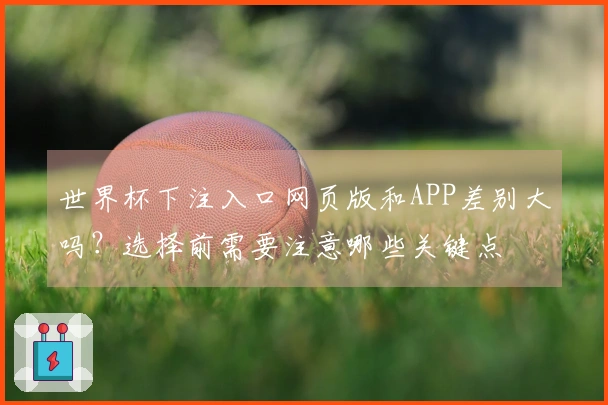 世界杯下注入口网页版和APP差别大吗？选择前需要注意哪些关键点