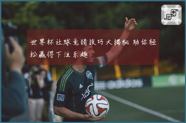 世界杯让球竞猜技巧大揭秘 助你轻松赢得下注乐趣
