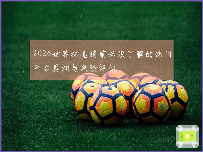 2026世界杯竞猜前必须了解的热门平台真相与风险评估