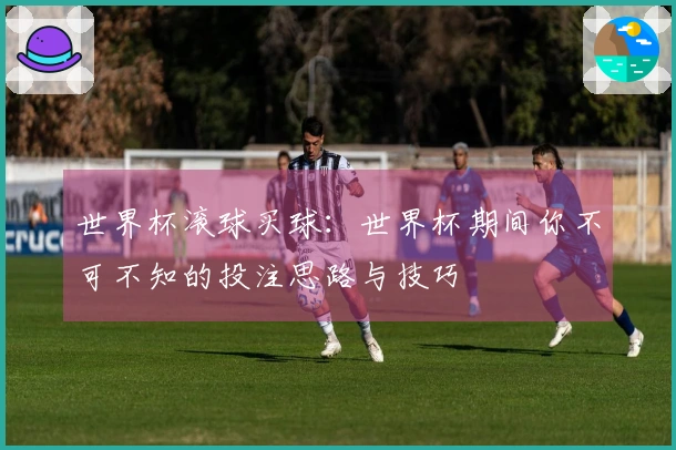 世界杯滚球买球：世界杯期间你不可不知的投注思路与技巧