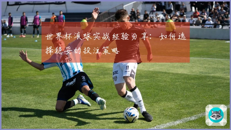 世界杯滚球实战经验分享：如何选择稳妥的投注策略