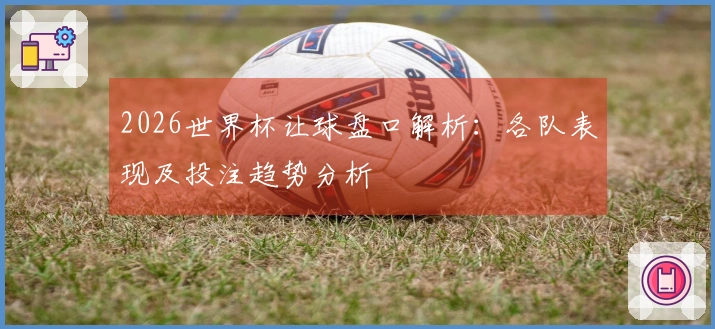 2026世界杯让球盘口解析：各队表现及投注趋势分析