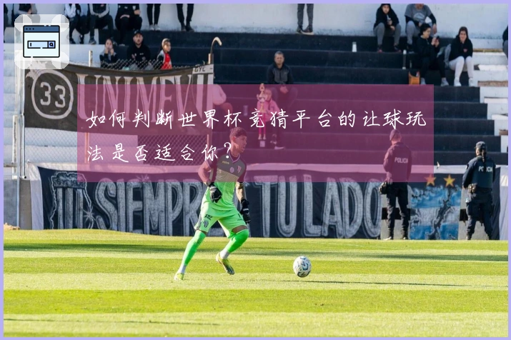 如何判断世界杯竞猜平台的让球玩法是否适合你？