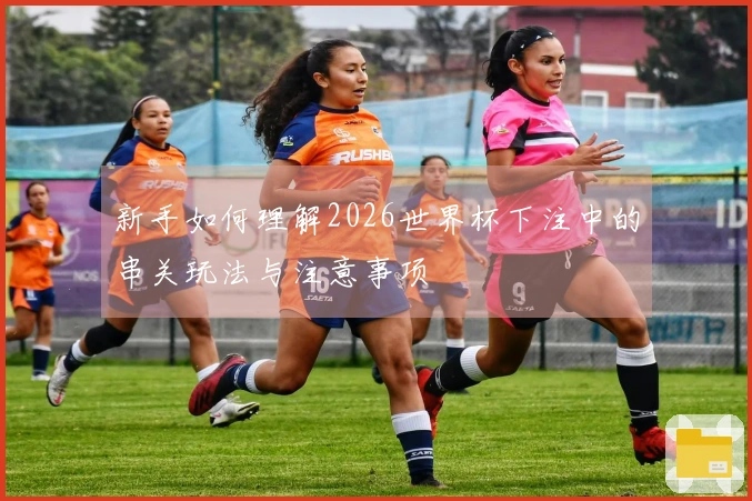 新手如何理解2026世界杯下注中的串关玩法与注意事项