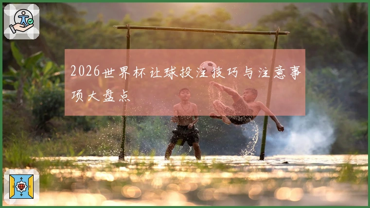 2026世界杯让球投注技巧与注意事项大盘点