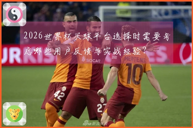2026世界杯买球平台选择时需要考虑哪些用户反馈与实战经验？