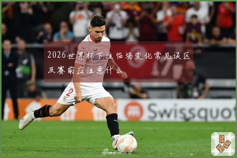 2026世界杯下注临场变化常见误区及赛前应注意什么