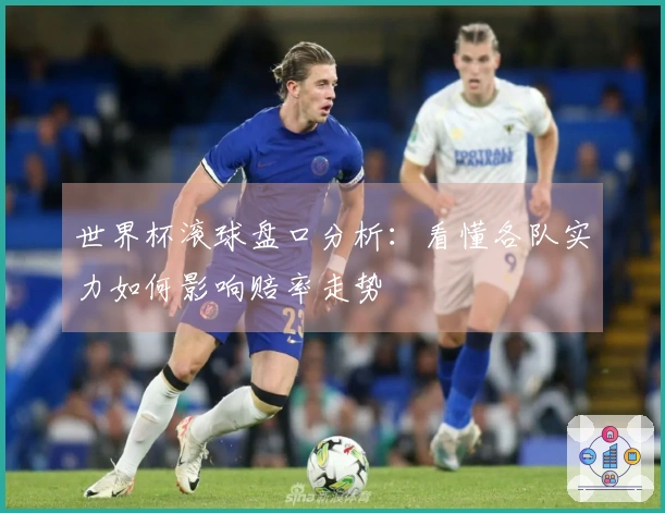 世界杯滚球盘口分析：看懂各队实力如何影响赔率走势
