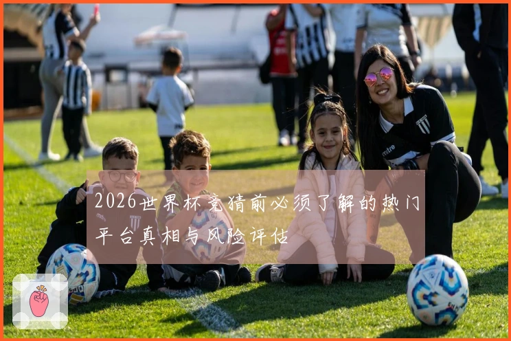 2026世界杯竞猜前必须了解的热门平台真相与风险评估