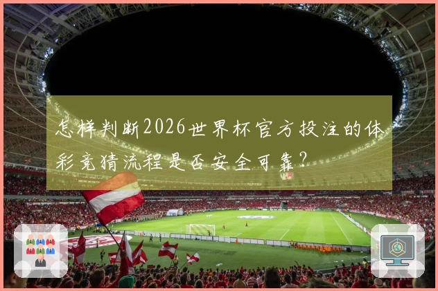 怎样判断2026世界杯官方投注的体彩竞猜流程是否安全可靠？