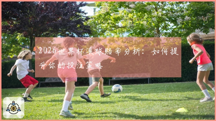 2026世界杯滚球赔率分析：如何提升你的投注策略
