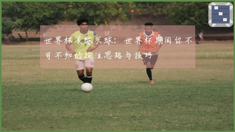 世界杯滚球买球：世界杯期间你不可不知的投注思路与技巧