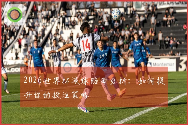 2026世界杯滚球赔率分析：如何提升你的投注策略