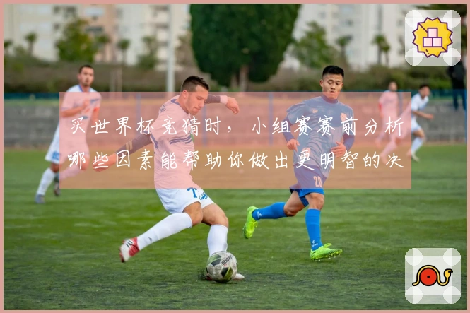 买世界杯竞猜时，小组赛赛前分析哪些因素能帮助你做出更明智的决定？