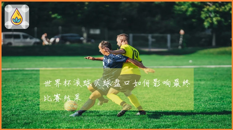 世界杯滚球买球盘口如何影响最终比赛结果