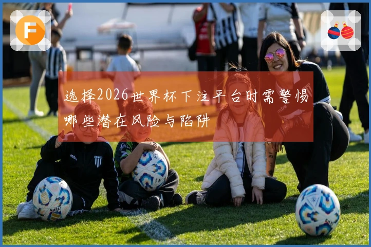 选择2026世界杯下注平台时需警惕哪些潜在风险与陷阱