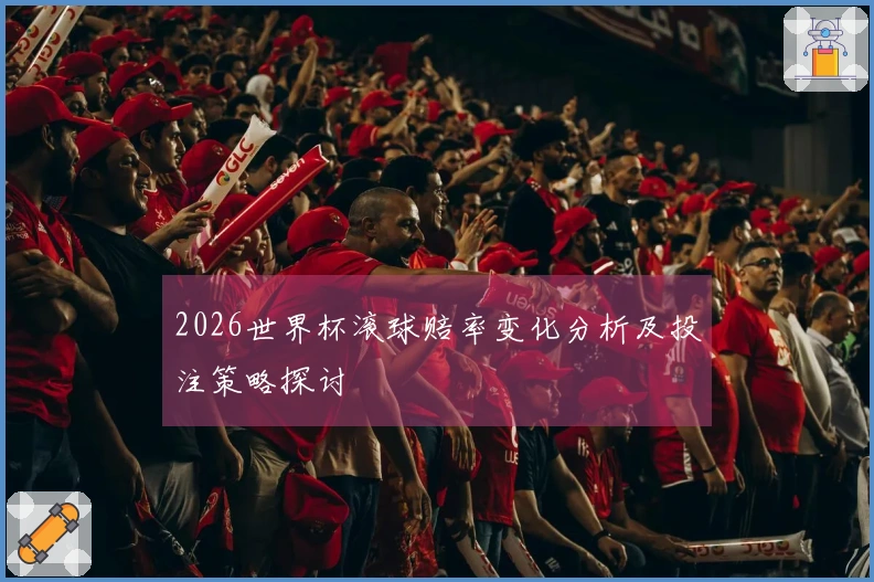 2026世界杯滚球赔率变化分析及投注策略探讨