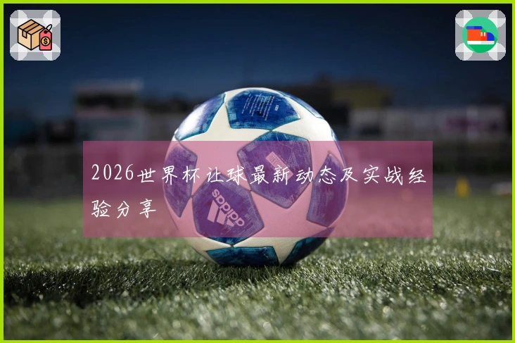 2026世界杯让球最新动态及实战经验分享