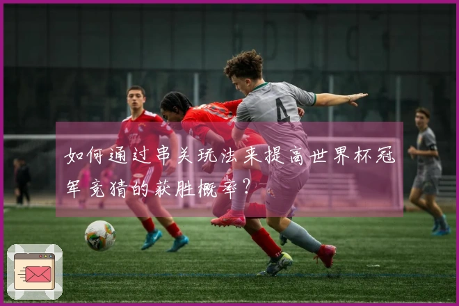 如何通过串关玩法来提高世界杯冠军竞猜的获胜概率？