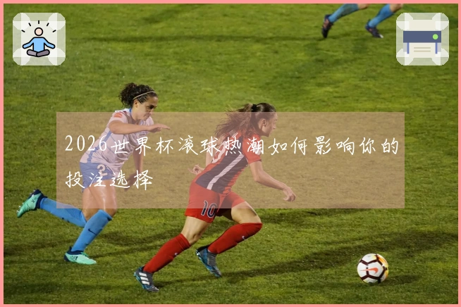 2026世界杯滚球热潮如何影响你的投注选择