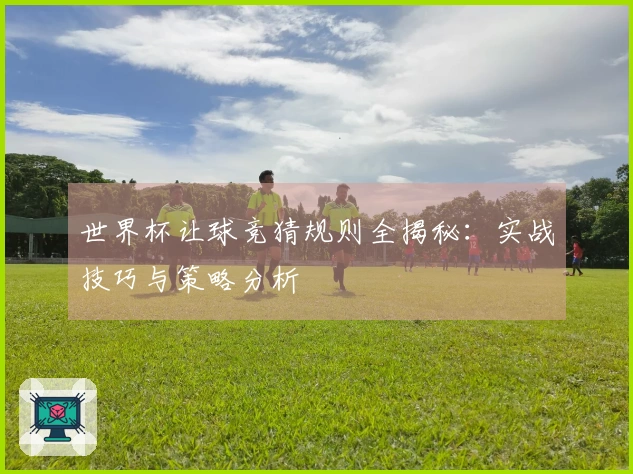 世界杯让球竞猜规则全揭秘：实战技巧与策略分析