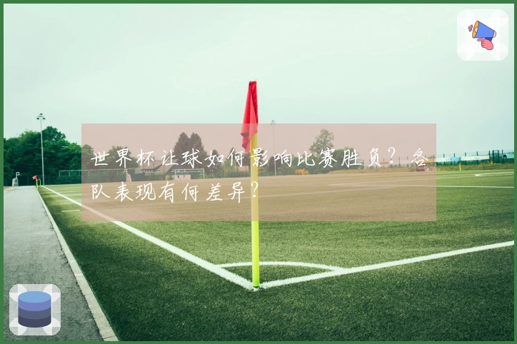 世界杯让球如何影响比赛胜负？各队表现有何差异？