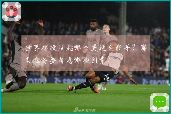 世界杯投注站哪个更适合新手？赛前准备要考虑哪些因素？