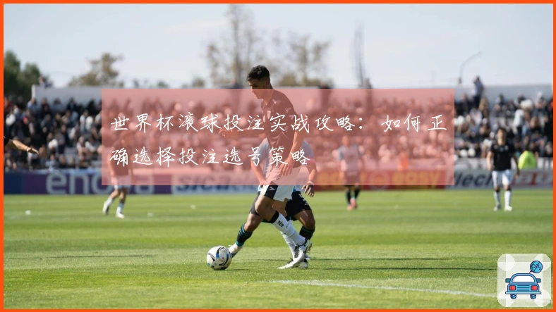 世界杯滚球投注实战攻略：如何正确选择投注选号策略