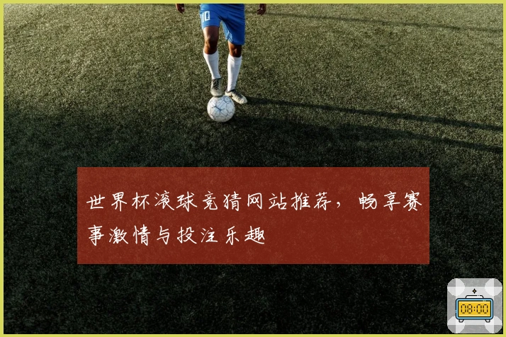 世界杯滚球竞猜网站推荐，畅享赛事激情与投注乐趣