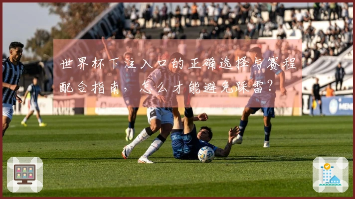 世界杯下注入口的正确选择与赛程配合指南，怎么才能避免踩雷？