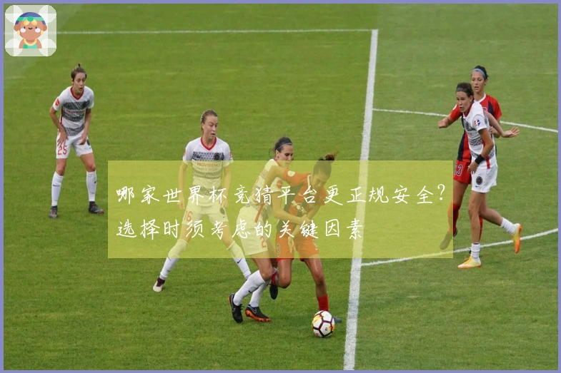 哪家世界杯竞猜平台更正规安全？选择时须考虑的关键因素