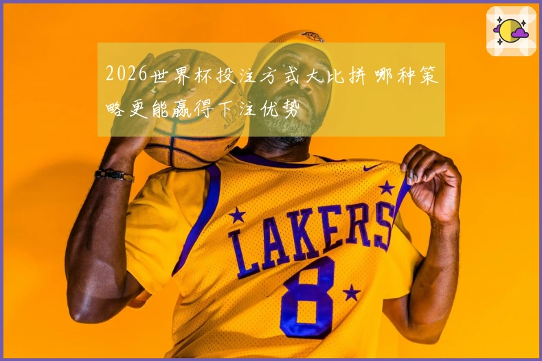 2026世界杯投注方式大比拼 哪种策略更能赢得下注优势