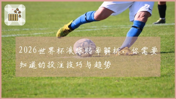 2026世界杯滚球赔率解析，你需要知道的投注技巧与趋势