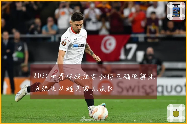 2026世界杯投注前如何正确理解比分玩法以避免常见误区