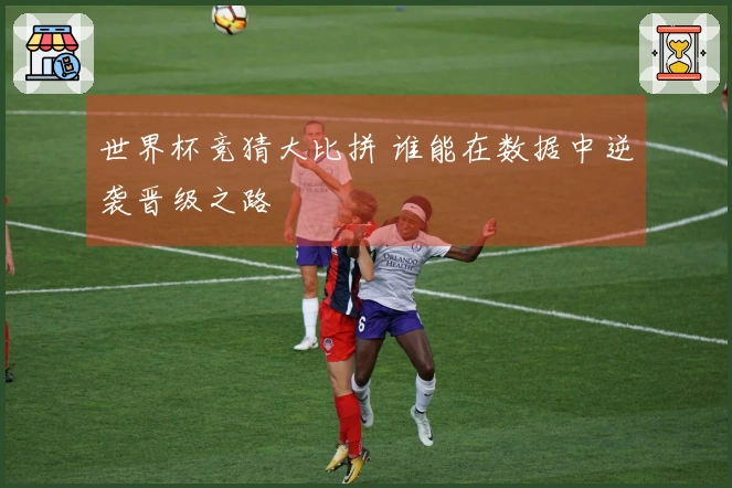 世界杯竞猜大比拼 谁能在数据中逆袭晋级之路